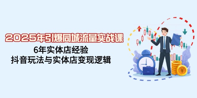 2025年引爆同城流量实战课，6年实体店经验，抖音玩法与实体店变现逻辑-知新学吧