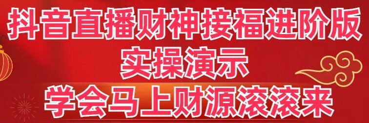 抖音直播财神接福进阶版 实操演示 学会马上财源滚滚来-知新学吧