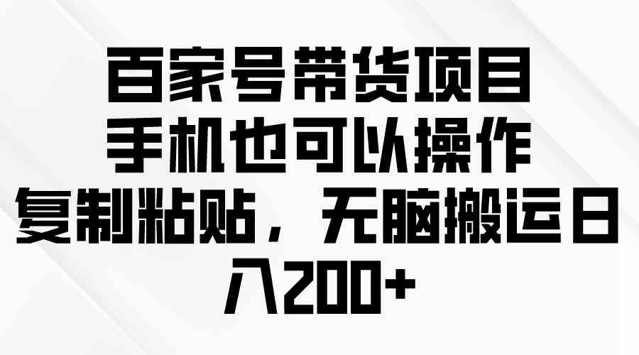 （10121期）百家号带货项目，手机也可以操作，复制粘贴，无脑搬运日入200+-知新学吧