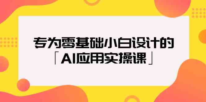 专为零基础小白设计的「AI应用实操课」-知新学吧