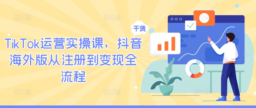 TikTok运营实操课，抖音海外版从注册到变现全流程-知新学吧