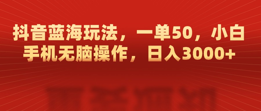 抖音蓝海玩法，一单50，小白手机无脑操作，日入3000+-知新学吧