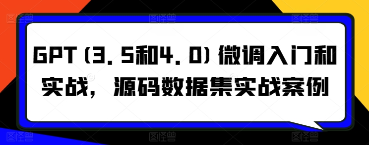 GPT(3.5和4.0)微调入门和实战，源码数据集实战案例-知新学吧