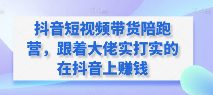 抖音短视频带货陪跑营，跟着大佬实打实的在抖音上赚钱-知新学吧