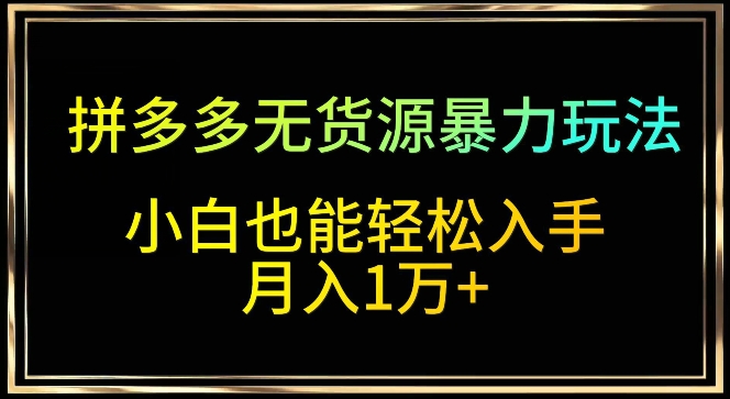 拼多多无货源暴力玩法，全程干货，小白也能轻松入手，月入1万+-知新学吧