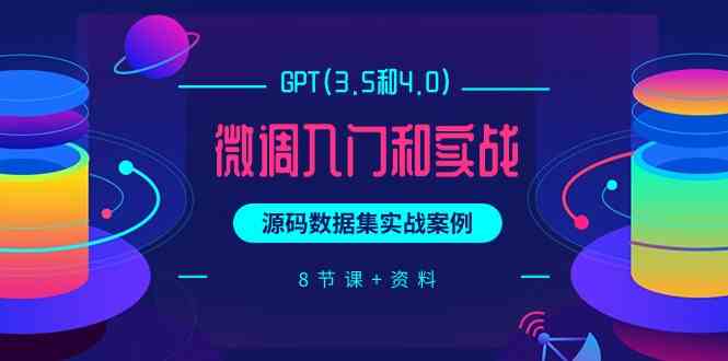 （9909期）GPT(3.5和4.0)微调入门和实战，源码数据集实战案例（8节课+资料）-知新学吧