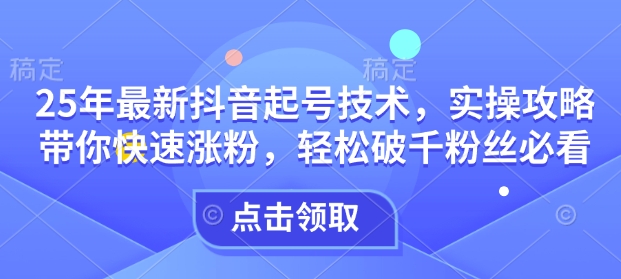 25年最新抖音起号技术，实操攻略带你快速涨粉，轻松破千粉丝必看-知新学吧