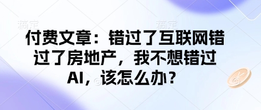 付费文章：错过了互联网错过了房地产，我不想错过AI，该怎么办？-知新学吧