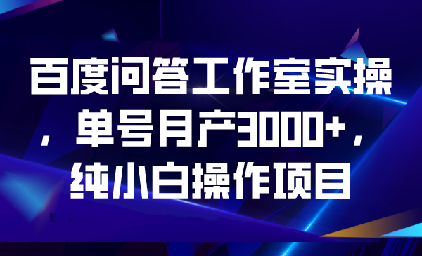 百度问答工作室实操，单号月产3000+，纯小白操作项目-知新学吧