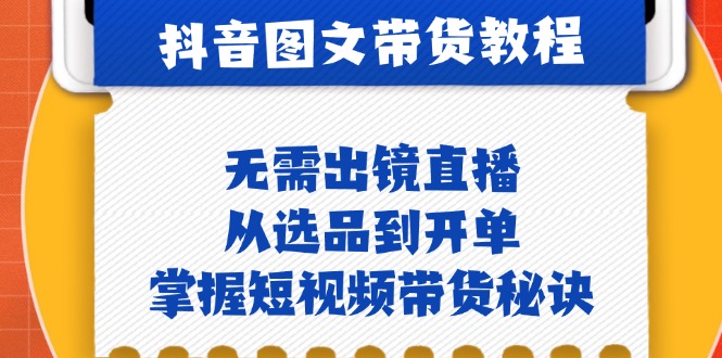 抖音图文&带货实操：无需出镜直播，从选品到开单，掌握短视频带货秘诀-知新学吧