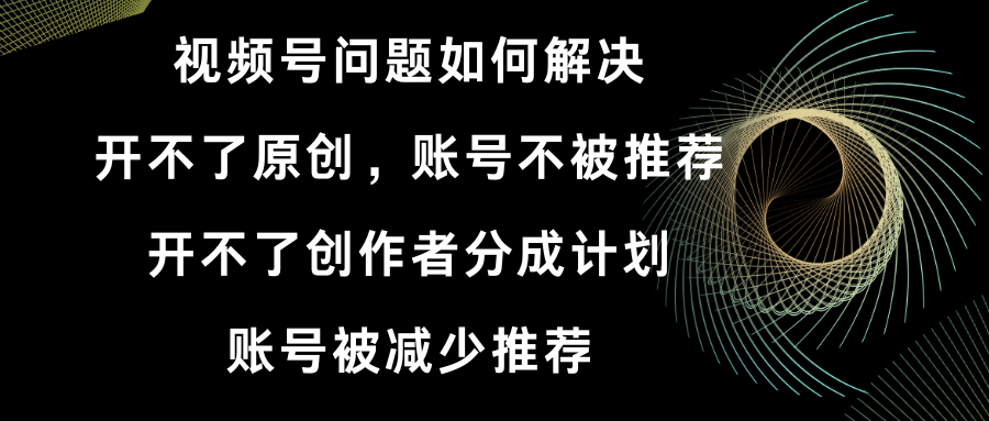 视频号开不了原创和创作者分成计划 账号被减少推荐 账号不被推荐】如何解决-知新学吧