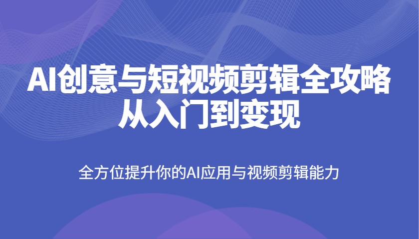 AI创意与短视频剪辑全攻略从入门到变现，全方位提升你的AI应用与视频剪辑能力-知新学吧