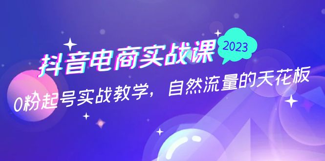 抖音电商实战课：0粉起号实战教学，自然流量的天花板（2月19最新）-知新学吧