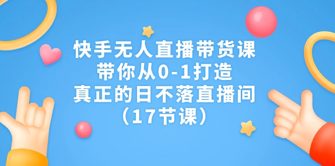 快手无人直播带货课，带你从0-1打造，真正的日不落直播间（17节课）-知新学吧
