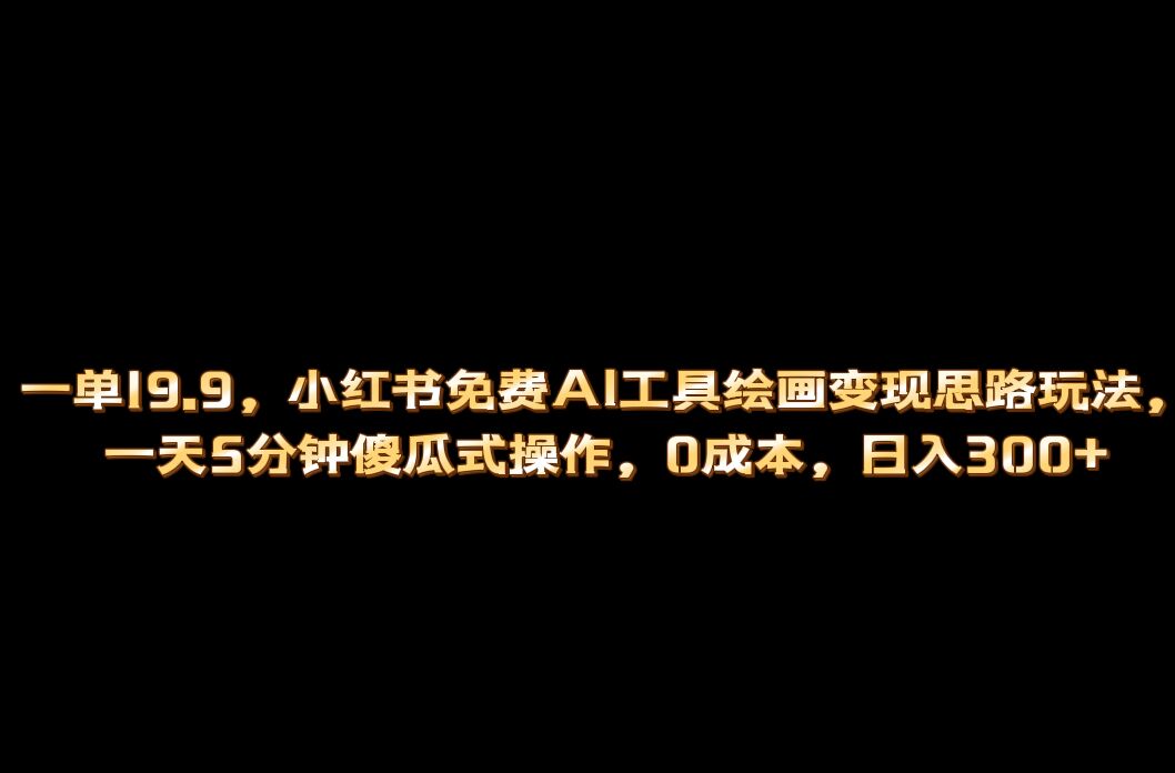 小红书免费AI工具绘画变现玩法，一天5分钟傻瓜式操作，0成本日入300+-知新学吧
