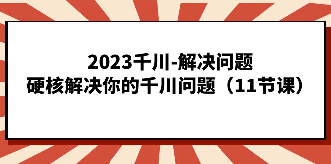2023千川-解决问题，硬核解决你的千川问题（11节课）-知新学吧