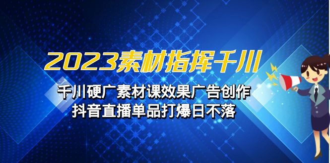 2023素材 指挥千川，千川硬广素材课效果广告创作，抖音直播单品打爆日不落-知新学吧