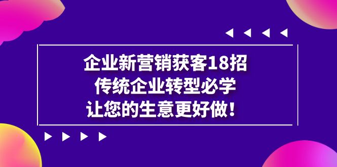 企业·新营销·获客18招，传统企业·转型必学，让您的生意更好做-知新学吧