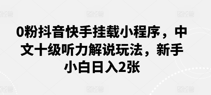 0粉抖音快手挂载小程序，中文十级听力解说玩法，新手小白日入2张-知新学吧