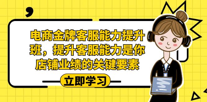电商-金牌客服能力-提升班，提升客服能力是你店铺业绩的关键要素！-知新学吧