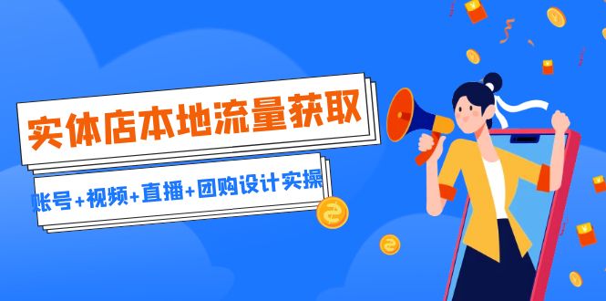 实体店本地流量获取（账号+视频+直播+团购设计实操）引流获客+同城流量曝光-知新学吧