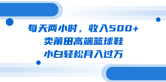 每天两小时，收入500+，卖莆田高端篮球鞋，小白轻松月入过万（教程+素材）-知新学吧