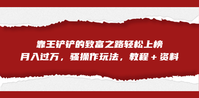 全网首发，靠王铲铲的致富之路轻松上榜，月入过万，骚操作玩法，教程＋资料-知新学吧