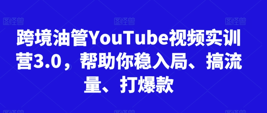 跨境油管YouTube视频实训营3.0，帮助你稳入局、搞流量、打爆款-知新学吧