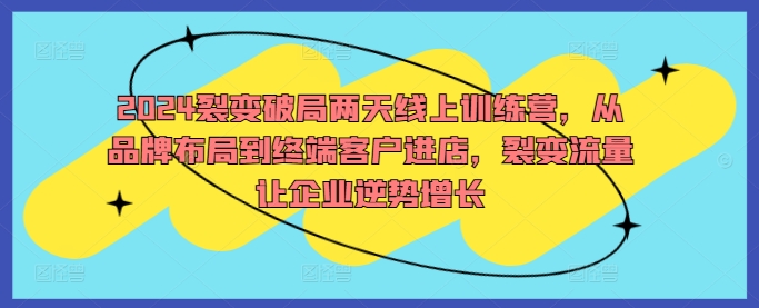 2024裂变破局两天线上训练营，从品牌布局到终端客户进店，裂变流量让企业逆势增长-知新学吧