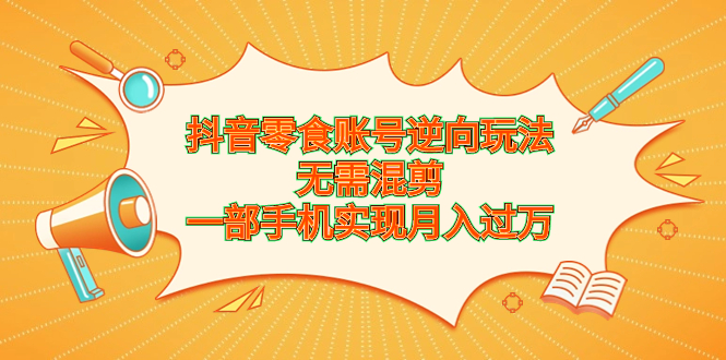 抖音零食账号逆向玩法，无需混剪，一部手机实现月入过万-知新学吧