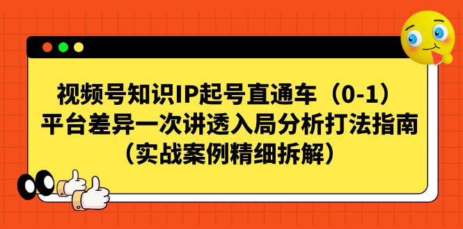 视频号-知识IP起号直通车（0-1）平台差异一次讲透入局分析打法指南-知新学吧