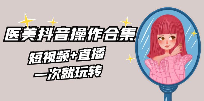 美业全干货·生美·医美抖音操作合集，短视频+直播，一次就玩转-知新学吧