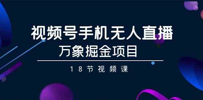 视频号手机无人直播-万象掘金项目（18节视频课）-知新学吧