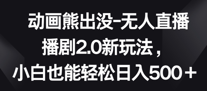 动画熊出没-无人直播播剧2.0新玩法，小白也能轻松日入500+-知新学吧