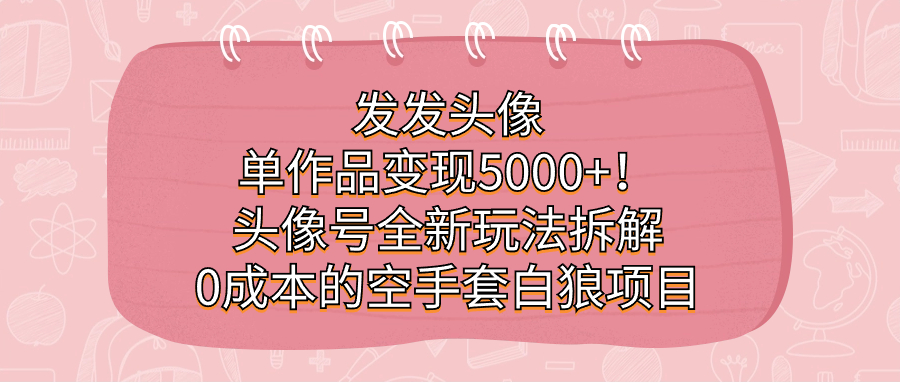 发发头像，单作品变现5000+！头像号全新玩法拆解，0成本的空手套白狼项目-知新学吧