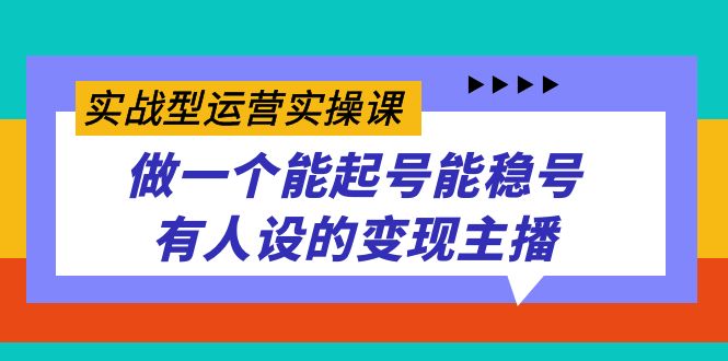 实战型运营实操课，做一个能起号能稳号有人设的变现主播-知新学吧