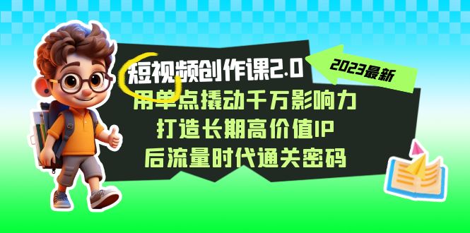 短视频-创作课2.0，用单点撬动千万影响力，打造长期高价值IP 后流量时代-知新学吧