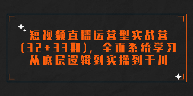 短视频直播运营型实战营(32+33期)，全面系统学习，从底层逻辑到实操到千川-知新学吧