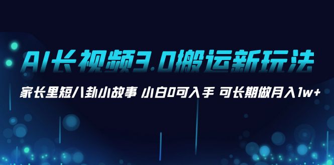 AI长视频3.0搬运新玩法 家长里短八卦小故事 小白0可入手 可长期做月入1w+-知新学吧