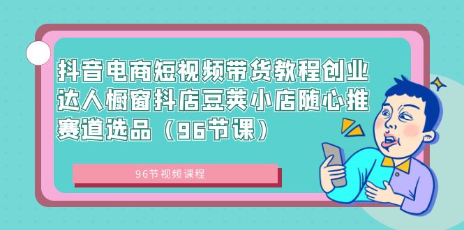 抖音电商短视频带货教程创业达人橱窗抖店豆荚小店随心推赛道选品（96节课）-知新学吧