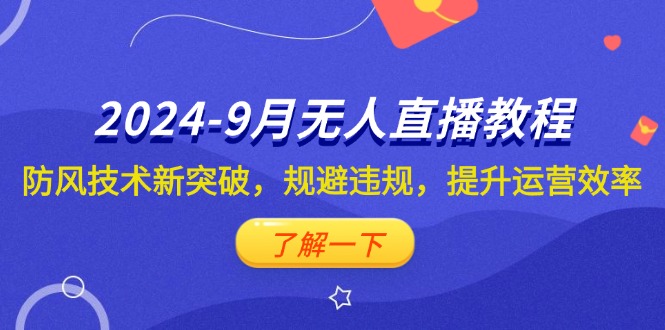 （12541期）2024-9月抖音无人直播教程：防风技术新突破，规避违规，提升运营效率-知新学吧