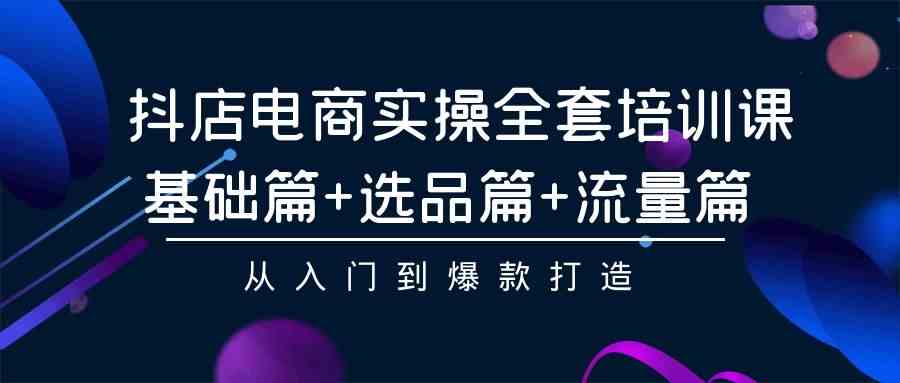 （9604期）抖店电商实操全套培训课：基础篇+选品篇+流量篇，从入门到爆款打造-知新学吧
