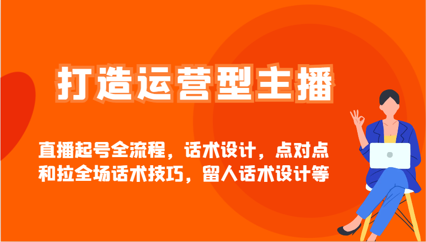 打造运营型主播直播起号全流程，话术设计，点对点和拉全场话术技巧，留人话术设计等-知新学吧