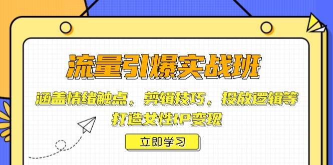 流量引爆实战班，涵盖情绪触点，剪辑技巧，投放逻辑等，打造女性IP变现-知新学吧