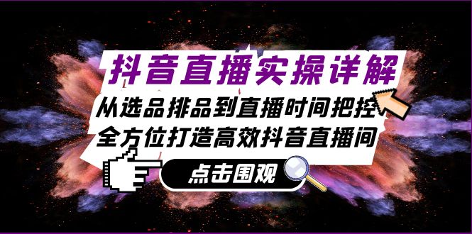 抖音直播实操详解：从选品排品到直播时间把控，全方位打造高效抖音直播间-知新学吧