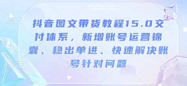 抖音图文带货教程15.0交付体系，新增账号运营锦囊、稳出单进、快速解决账号针对问题-知新学吧