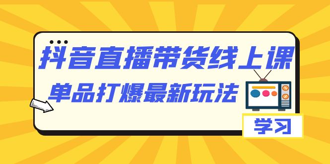抖音·直播带货线上课，单品打爆最新玩法（12节课）-知新学吧