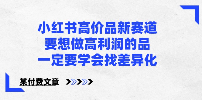 某公众号付费文章-小红书高价品新赛道，要想做高利润的品，一定要学会找差异化！-知新学吧