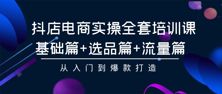 抖店电商实操全套培训课：基础篇+选品篇+流量篇，从入门到爆款打造-知新学吧