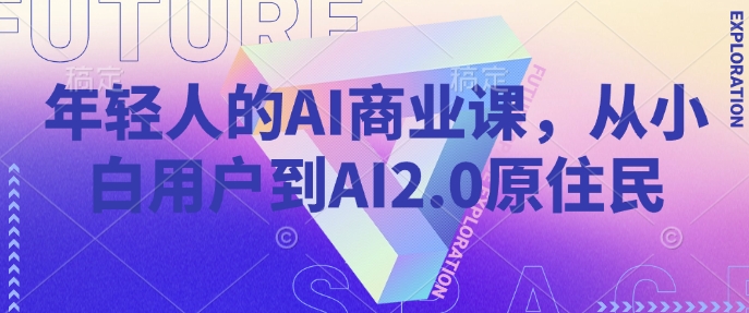年轻人的AI商业课，从小白用户到AI2.0原住民-知新学吧